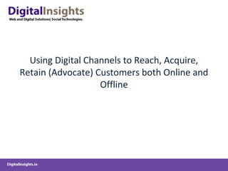 Using Digital Channels to Reach, Acquire,
Retain (Advocate) Customers both Online and
Offline
 