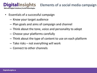 Elements of a social media campaign Essentials of a successful campaign Know your target audience Plan goals and aims of campaign and channel Think about the tone, voice and personality to adopt Choose your platforms carefully Think about the type of content to use on each platform Take risks – not everything will work Connect to other channels 