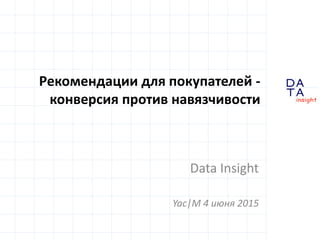 D
insight
AT
A
Рекомендации для покупателей -
конверсия против навязчивости
Data Insight
Yac|M 4 июня 2015
 