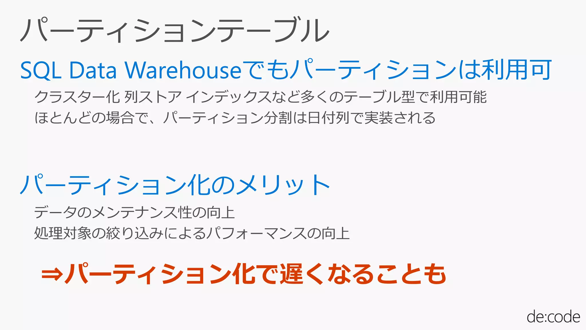 クラスター化 列ストア インデックスなど多くのテーブル型で利用可能
ほとんどの場合で、パーティション分割は日付列で実装される
データのメンテナンス性の向上
処理対象の絞り込みによるパフォーマンスの向上
⇒パーティション化で遅くなることも
 