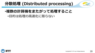 20Copyright©2017 NTT corp. All Rights Reserved.
•複数の計算機をまたがって処理すること
•目的は処理の高速化に限らない
分散処理 (Distributed processing)
 