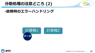 36Copyright©2017 NTT corp. All Rights Reserved.
•故障時のエラーハンドリング
分散処理の注意どころ (2)
計算機1 計算機2
データ
 