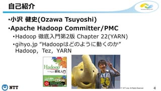4Copyright©2017 NTT corp. All Rights Reserved.
•小沢 健史(Ozawa Tsuyoshi)
•Apache Hadoop Committer/PMC
•Hadoop 徹底入門第2版 Chapter 22(YARN)
•gihyo.jp “Hadoopはどのように動くのか”
Hadoop，Tez，YARN
自己紹介
 