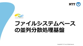 Copyright©2017 NTT corp. All Rights Reserved.
ファイルシステムベース
の並列分散処理基盤
 