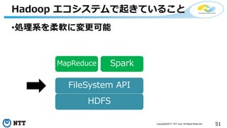 51Copyright©2017 NTT corp. All Rights Reserved.
•処理系を柔軟に変更可能
Hadoop エコシステムで起きていること
FileSystem API
Spark
HDFS
MapReduce
 