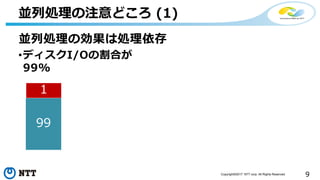 9Copyright©2017 NTT corp. All Rights Reserved.
並列処理の注意どころ (1)
並列処理の効果は処理依存
•ディスクI/Oの割合が
99%
99
1
 