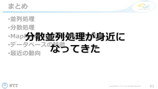 93Copyright©2017 NTT corp. All Rights Reserved.
•並列処理
•分散処理
•MapReduce系統の処理の特徴
•データベースの特徴
•最近の動向
まとめ
分散並列処理が身近に
なってきた
 