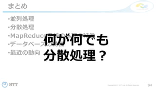 94Copyright©2017 NTT corp. All Rights Reserved.
•並列処理
•分散処理
•MapReduce系統の処理の特徴
•データベースの特徴
•最近の動向
まとめ
何が何でも
分散処理？
 