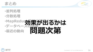 96Copyright©2017 NTT corp. All Rights Reserved.
•並列処理
•分散処理
•MapReduce系統の処理の特徴
•データベースの特徴
•最近の動向
まとめ
効果が出るかは
問題次第
 