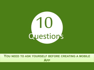 YOU NEED TO ASK YOURSELF BEFORE CREATING A MOBILE
APP
10
Questions
 