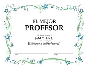 EL MEJOR
        PROFESOR
              Este diploma se concede a:
             [ANDY LUNA]
                en reconocimiento por
        [Ministerio de Profesores]


Firma                                      Fecha
 