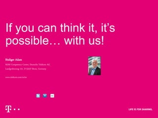 If you can think it, it’s
possible… with us!
Rüdiger Adam
M2M Competence Center, Deutsche Telekom AG
Landgrabenweg 151, D-53227 Bonn, Germany
www.telekom.com/m2m
 