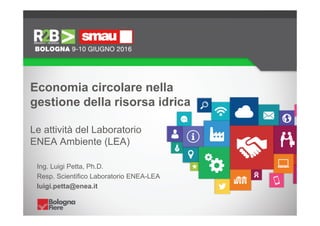 Economia circolare nella
gestione della risorsa idrica
Le attività del Laboratorio
ENEA Ambiente (LEA)
Ing. Luigi Petta, Ph.D.
Resp. Scientifico Laboratorio ENEA-LEA
luigi.petta@enea.it
 