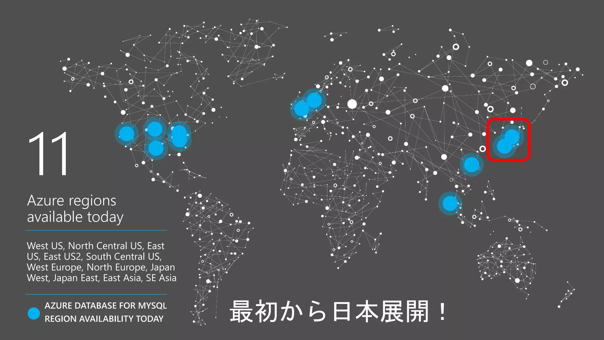 AZURE DATABASE FOR MYSQL
REGION AVAILABILITY TODAY
West US, North Central US, East
US, East US2, South Central US,
West Europe, North Europe, Japan
West, Japan East, East Asia, SE Asia
最初から日本展開！
11
Azure regions
available today
 