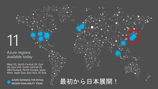 AZURE DATABASE FOR MYSQL
REGION AVAILABILITY TODAY
West US, North Central US, East
US, East US2, South Central US,
West Europe, North Europe, Japan
West, Japan East, East Asia, SE Asia
最初から日本展開！
11
Azure regions
available today
 