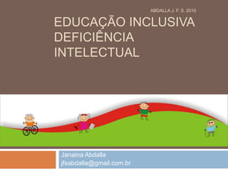 Educação InclusivaDeficiência Intelectual Janaina Abdalla jfsabdalla@gmail.com.br ABDALLA J. F. S. 2010 