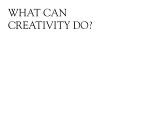 What can
creativity do?
 