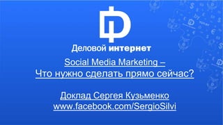 Social Media Marketing – 
Что нужно сделать прямо сейчас? 
Доклад Сергея Кузьменко 
www.facebook.com/SergioSilvi 
 