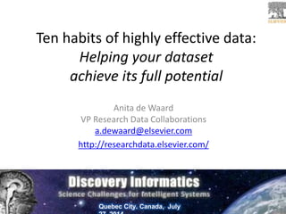 Ten habits of highly effective data:
Helping your dataset
achieve its full potential
Anita de Waard
VP Research Data Collaborations
a.dewaard@elsevier.com
http://researchdata.elsevier.com/
Quebec City. Canada, July
 