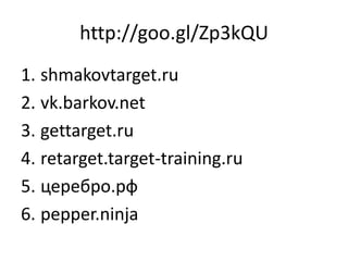 http://goo.gl/Zp3kQU
1. shmakovtarget.ru
2. vk.barkov.net
3. gettarget.ru
4. retarget.target-training.ru
5. церебро.рф
6. pepper.ninja
 