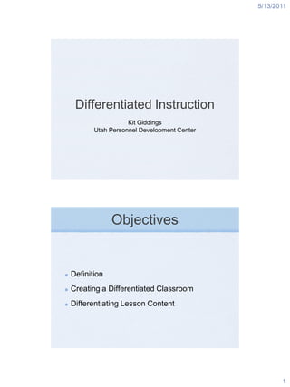 5/13/2011




 Differentiated Instruction
                  Kit Giddings
       Utah Personnel Development Center




             Objectives


Definition
Creating a Differentiated Classroom
Differentiating Lesson Content




                                                  1
 