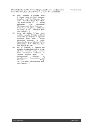 Mamatha Sandhu et al Int. Journal of Engineering Research and Applications www.ijera.com
ISSN : 2248-9622, Vol. 4, Issue 3( Version 1), March 2014, pp.644-652
www.ijera.com 652 | P a g e
[64] Sayed, Mahmoud A. ; Elsheikh, Maha
G. ; Ahmed, Emad M. ;Orabi, Mohamed;
Abdelghani, Afef Ben ;Belkhodja, Ilhem
Slama , ―Low-Cost Single-Phase Multi-
Level Inverter for Grid-Tie PV System
Applications ―,35th International
Telecommunications Energy Conference
'Smart Power and Efficiency' (INTELEC),
Proceedings of 2013, Publication Year:
2013 , Page(s): 1 – 6.
[65] Morya, A.K. ; Shukla, A.,"Space vector
modulated cascaded H-bridge multilevel
converter for grid integration of large scale
photovoltaic power plants ―, Fourth
International Conference on Power
Engineering, Energy and Electrical Drives
(POWERENG), 2013, Publication Year:
2013 , Page(s): 181 – 186.
[66] Biju, K.; Ramchand, R., ―Modeling and
simulation of single phase five level inverter
fed from renewable energy sources‖
Annual International Conference on
Emerging Research Areas, 2013
and International Conference on
Microelectronics, Communications and
Renewable Energy
(AICERA/ICMiCR), 2013,Publication Year:
2013 , Page(s): 1 – 5
 