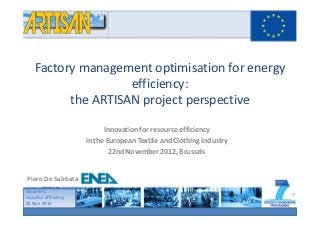 Factory management optimisation for energy
                    efficiency:
          the ARTISAN project perspective

                            Innovation for resource efficiency
                      in the European Textile and Clothing Industry
                              22nd November 2012, Brussels


Piero De Sabbata
Bruxelles,
                                                                      1
resource efficiency
22 Nov 2012
 