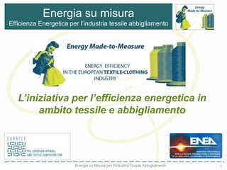 1Energia su Misura per l’industria Tessile Abbigliamento
Energia su misura
Efficienza Energetica per l’industria tessile abbigliamento
L’iniziativa per l’efficienza energetica in
ambito tessile e abbigliamento
 