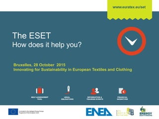 2 HOURS
ON ENERGY
EFFICIENCY
The ESET
How does it help you?
Bruxelles, 28 October 2015
Innovating for Sustainability in European Textiles and Clothing
 