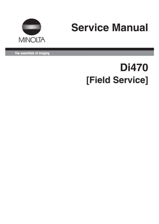 ServiceManualDi470[FieldService]
Di470
[Field Service]
Service Manual
7662-4028-11 xxxxxxxx
Copyright
2003 MINOLTA CO., LTD.
MINOLTA Co.,Ltd.
Use of this manual should be strictly supervised to
avoid disclosure of confidential information.
 