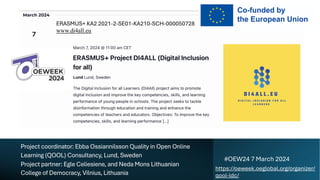 Project coordinator: Ebba Ossiannilsson Quality in Open Online
Learning (QOOL) Consultancy, Lund, Sweden
Project partner: Egle Celiesiene, and Neda Mons Lithuanian
College of Democracy, Vilnius, Lithuania
#OEW24 7 March 2024
https://oeweek.oeglobal.org/organizer/
qool-ldc/
ERASMUS+ KA2 2021-2-SE01-KA210-SCH-000050728
www.di4all.eu
 