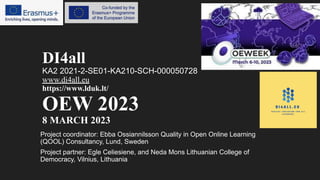 DI4all
KA2 2021-2-SE01-KA210-SCH-000050728
www.di4all.eu
https://www.lduk.lt/
OEW 2023
8 MARCH 2023
Project coordinator: Ebba Ossiannilsson Quality in Open Online Learning
(QOOL) Consultancy, Lund, Sweden
Project partner: Egle Celiesiene, and Neda Mons Lithuanian College of
Democracy, Vilnius, Lithuania
 