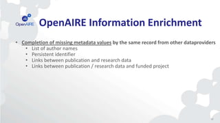 47
OpenAIRE Information Enrichment
• Completion of missing metadata values by the same record from other dataproviders
• List of author names
• Persistent identifier
• Links between publication and research data
• Links between publication / research data and funded project
 