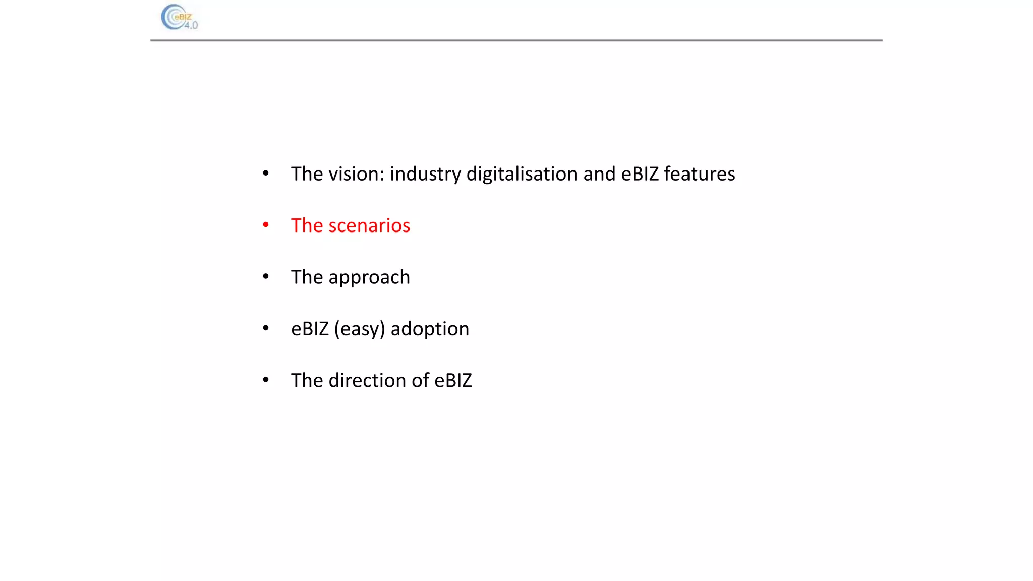 • The vision: industry digitalisation and eBIZ features
• The scenarios
• The approach
• eBIZ (easy) adoption
• The direction of eBIZ
 