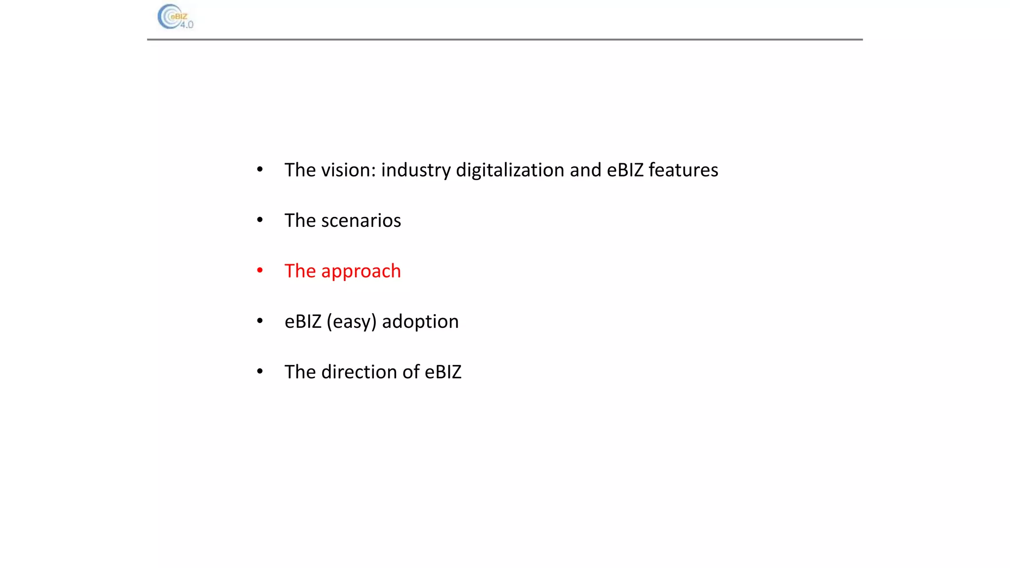 • The vision: industry digitalization and eBIZ features
• The scenarios
• The approach
• eBIZ (easy) adoption
• The direction of eBIZ
 