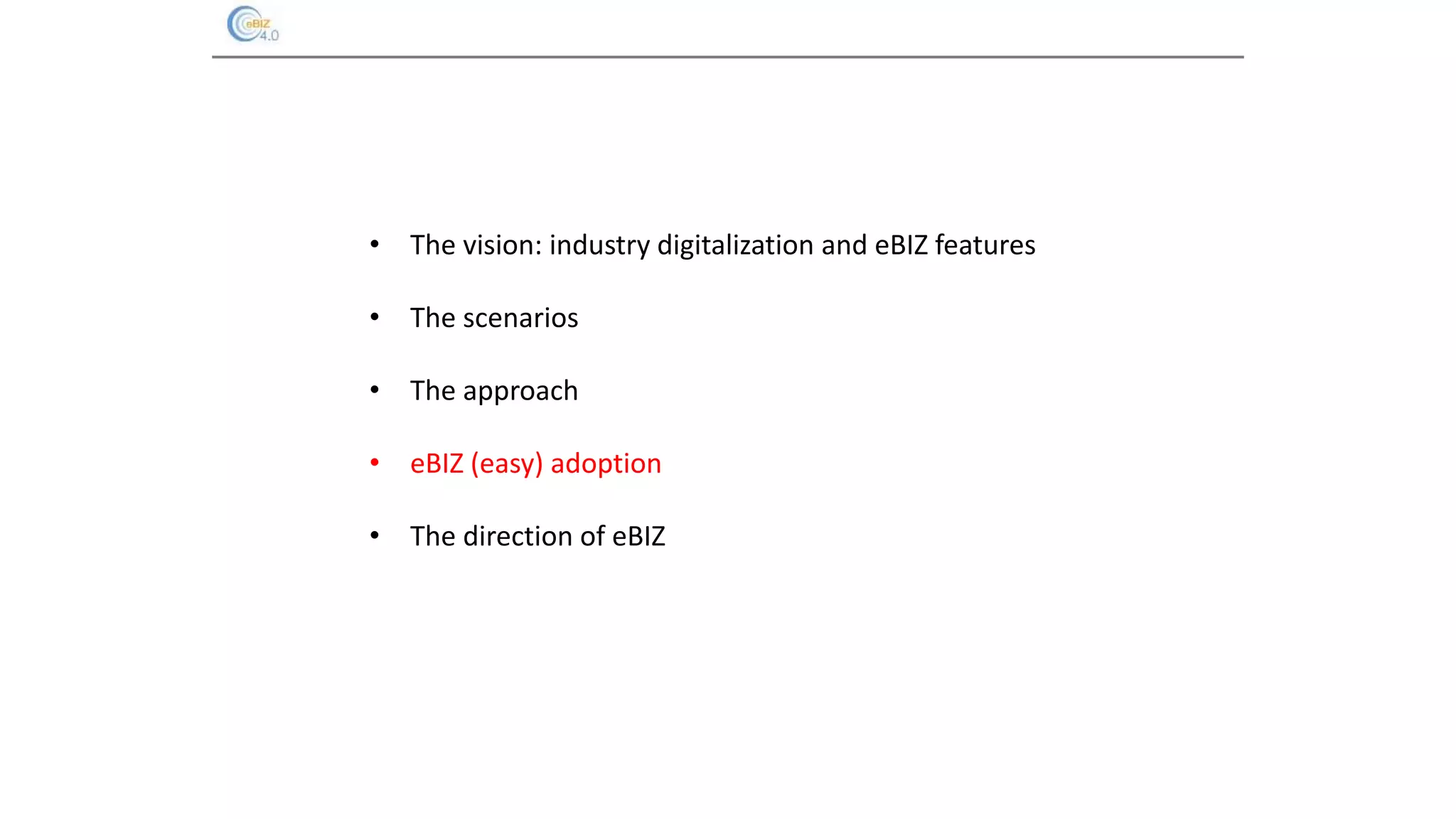 • The vision: industry digitalization and eBIZ features
• The scenarios
• The approach
• eBIZ (easy) adoption
• The direction of eBIZ
 