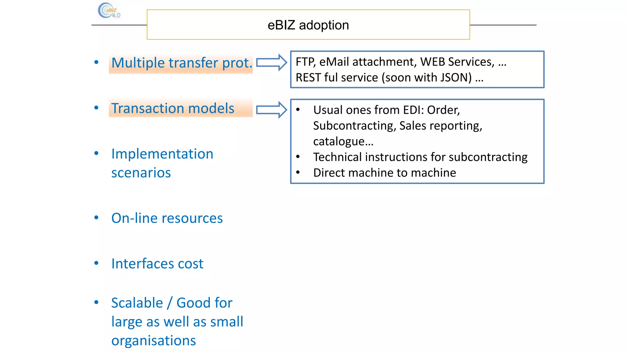 eBIZ adoption
FTP, eMail attachment, WEB Services, …
REST ful service (soon with JSON) …
• Usual ones from EDI: Order,
Subcontracting, Sales reporting,
catalogue…
• Technical instructions for subcontracting
• Direct machine to machine
• Multiple transfer prot.
• Transaction models
• Implementation
scenarios
• On-line resources
• Interfaces cost
• Scalable / Good for
large as well as small
organisations
 