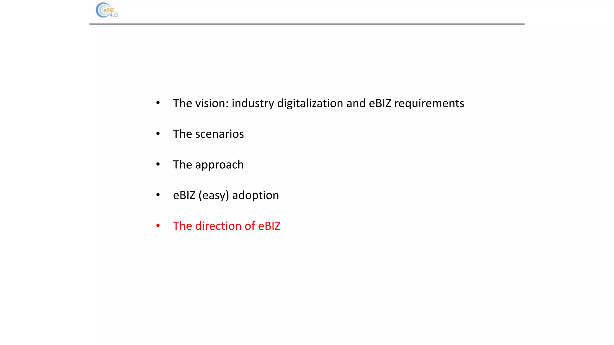 • The vision: industry digitalization and eBIZ requirements
• The scenarios
• The approach
• eBIZ (easy) adoption
• The direction of eBIZ
 
