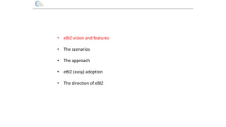 • eBIZ vision and features
• The scenarios
• The approach
• eBIZ (easy) adoption
• The direction of eBIZ
 