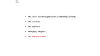 • The vision: industry digitalization and eBIZ requirements
• The scenarios
• The approach
• eBIZ (easy) adoption
• The di...