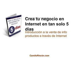 Entrenamiento avanzado
Crea tu negocio en
Internet en tan solo 5
días
Introducción a la venta de info
productos a través de Internet




    CamiloRincón.com
 