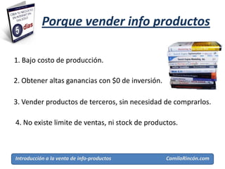 Porque vender info productos

1. Bajo costo de producción.

2. Obtener altas ganancias con $0 de inversión.

3. Vender productos de terceros, sin necesidad de comprarlos.

4. No existe limite de ventas, ni stock de productos.



Introducción a la venta de info-productos         CamiloRincón.com
 