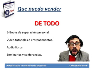 Que puedo vender

                            DE TODO
E-Books de superación personal.

Video tutoriales o entrenamientos.

Audio libros.

Seminarios y conferencias.


Introducción a la venta de info-productos   CamiloRincón.com
 