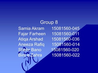 Group 8
Samia Akram 15081560-045
Fajar Farheen 15081560-011
Atiqa Arshad 15081560-036
Aneeza Rafiq 15081560-014
Shehr Bano 15081560-020
Bint e Zahra 15081560-022
 