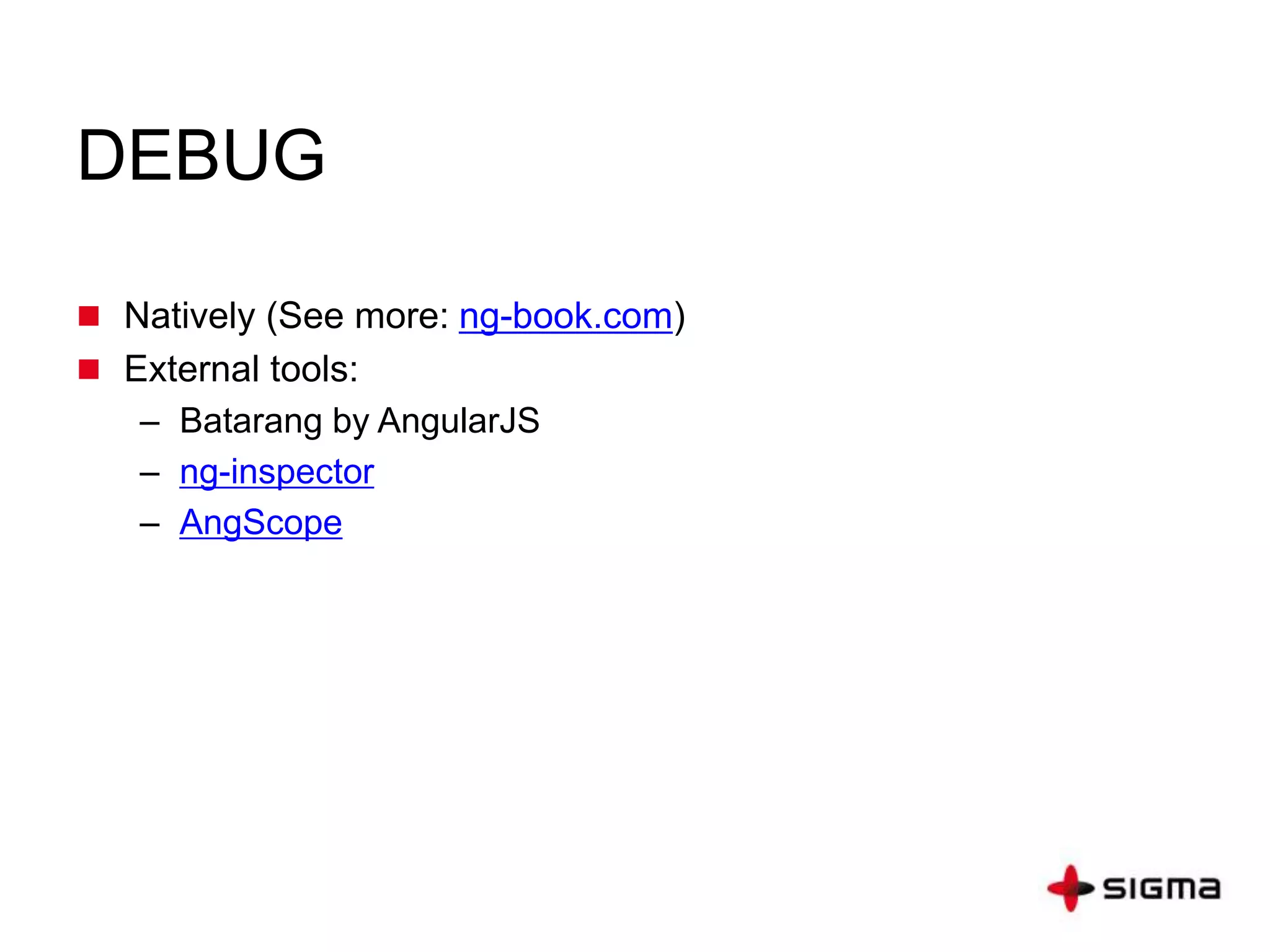 DEBUG
 Natively (See more: ng-book.com)
 External tools:
– Batarang by AngularJS
– ng-inspector
– AngScope
 