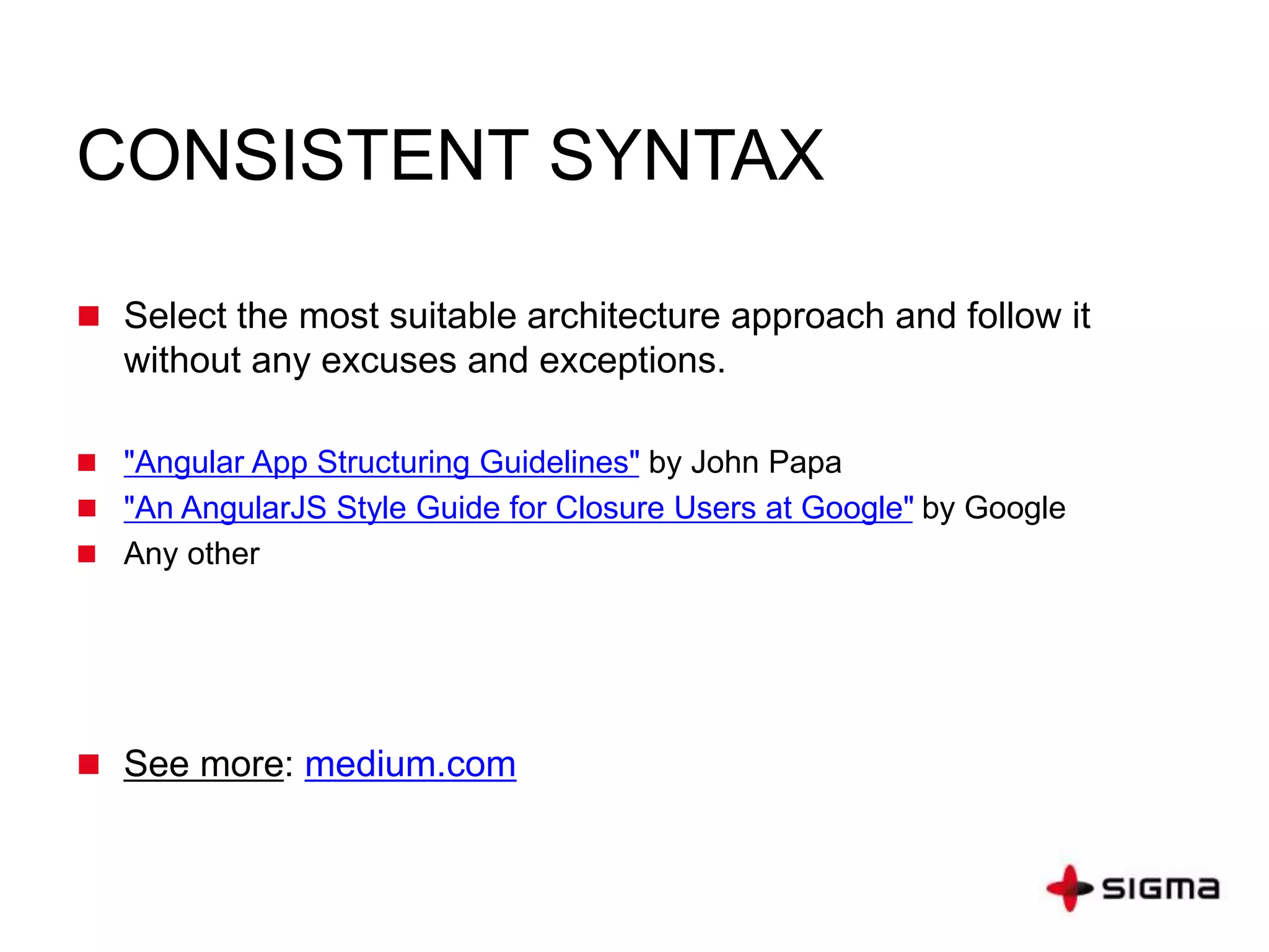CONSISTENT SYNTAX
 Select the most suitable architecture approach and follow it
without any excuses and exceptions.
 "Angular App Structuring Guidelines" by John Papa
 "An AngularJS Style Guide for Closure Users at Google" by Google
 Any other
 See more: medium.com
 