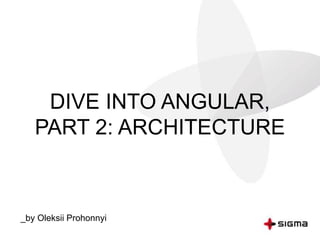 DIVE INTO ANGULAR,
PART 2: ARCHITECTURE
_by Oleksii Prohonnyi
 