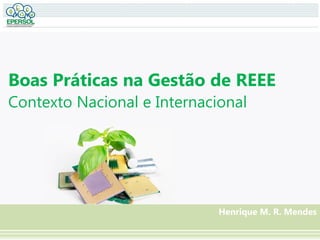 Boas Práticas na Gestão de REEE
Contexto Nacional e Internacional
Henrique M. R. Mendes
 