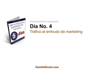 Entrenamiento avanzado

Día No. 4
Tráfico al embudo de marketing




    CamiloRincón.com
 