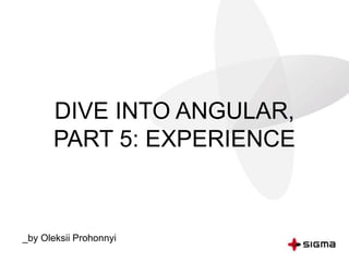 DIVE INTO ANGULAR,
PART 5: EXPERIENCE
_by Oleksii Prohonnyi
 